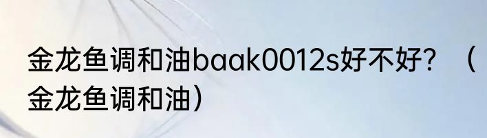 金龙鱼调和油baak0012s好不好？（金龙鱼调和油）