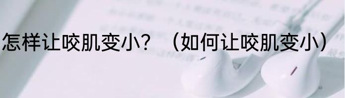 怎样让咬肌变小？（如何让咬肌变小）