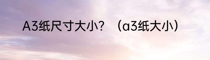 A3纸尺寸大小？（a3纸大小）