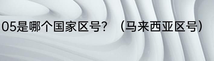05是哪个国家区号？（马来西亚区号）