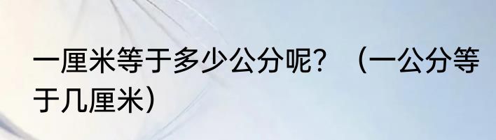 一厘米等于多少公分呢？（一公分等于几厘米）