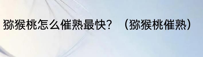 猕猴桃怎么催熟最快？（猕猴桃催熟）