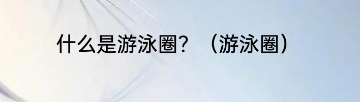 什么是游泳圈？（游泳圈）