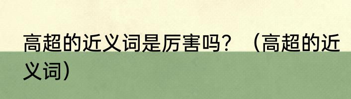 高超的近义词是厉害吗？（高超的近义词）