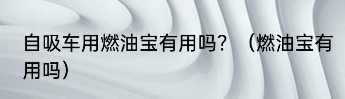 自吸车用燃油宝有用吗？（燃油宝有用吗）