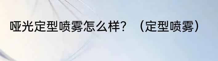 哑光定型喷雾怎么样？（定型喷雾）