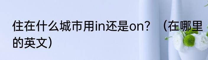 住在什么城市用in还是on？（在哪里的英文）