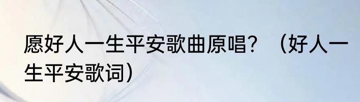 愿好人一生平安歌曲原唱？（好人一生平安歌词）