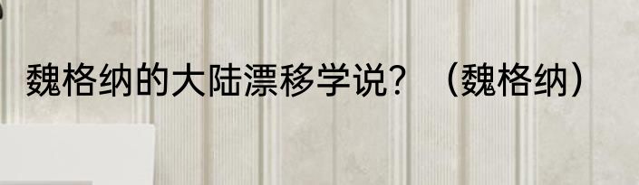 魏格纳的大陆漂移学说？（魏格纳）