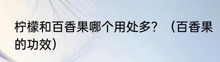 柠檬和百香果哪个用处多？（百香果的功效）