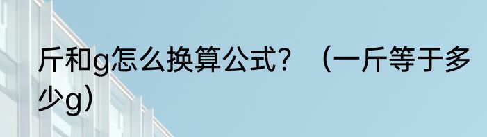 斤和g怎么换算公式？（一斤等于多少g）