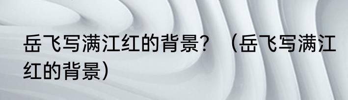 岳飞写满江红的背景？（岳飞写满江红的背景）