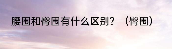 腰围和臀围有什么区别？（臀围）