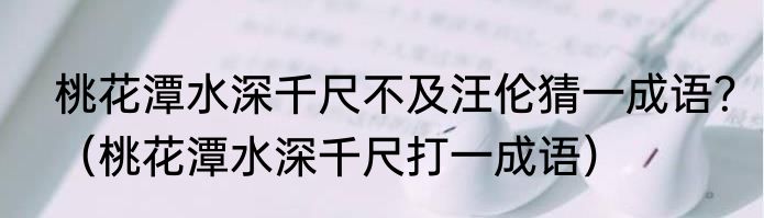 桃花潭水深千尺不及汪伦猜一成语？（桃花潭水深千尺打一成语）
