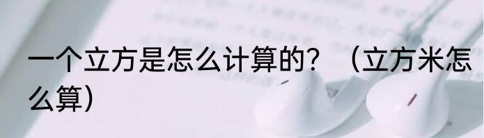 一个立方是怎么计算的？（立方米怎么算）