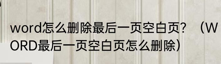 word怎么删除最后一页空白页？（WORD最后一页空白页怎么删除）