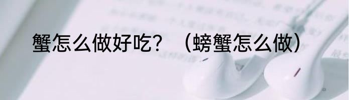 蟹怎么做好吃？（螃蟹怎么做）