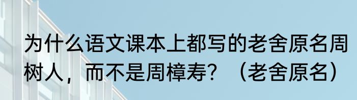 为什么语文课本上都写的老舍原名周树人，而不是周樟寿？（老舍原名）