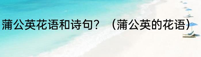 蒲公英花语和诗句？（蒲公英的花语）