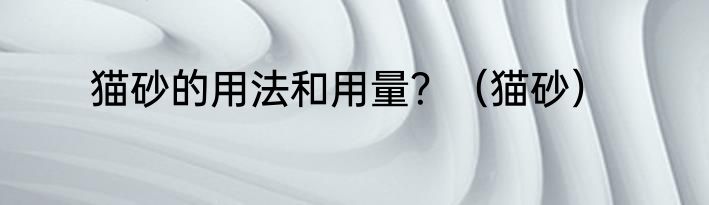 猫砂的用法和用量？（猫砂）