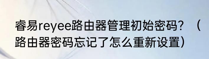 睿易reyee路由器管理初始密码？（路由器密码忘记了怎么重新设置）