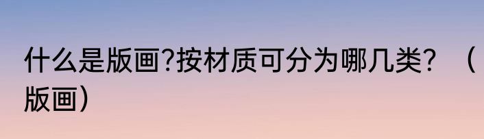 什么是版画?按材质可分为哪几类？（版画）