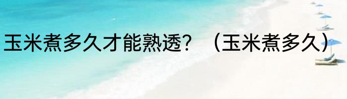 玉米煮多久才能熟透？（玉米煮多久）