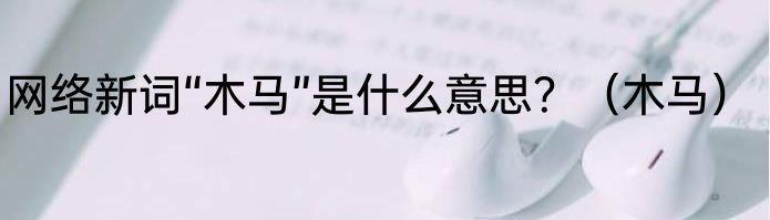 网络新词“木马”是什么意思？（木马）