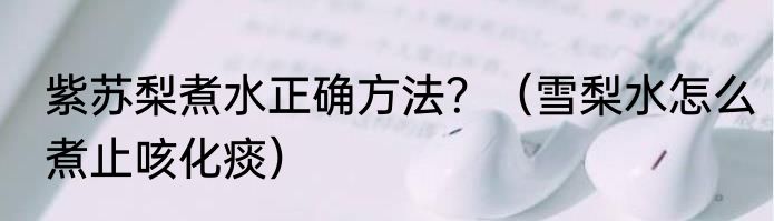 紫苏梨煮水正确方法？（雪梨水怎么煮止咳化痰）