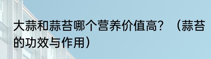 大蒜和蒜苔哪个营养价值高？（蒜苔的功效与作用）