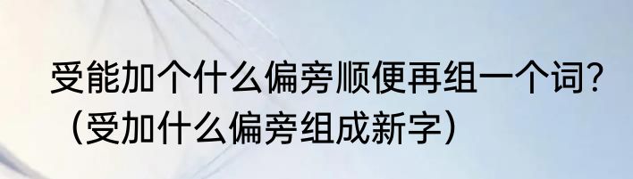 受能加个什么偏旁顺便再组一个词？（受加什么偏旁组成新字）