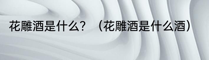 花雕酒是什么？（花雕酒是什么酒）