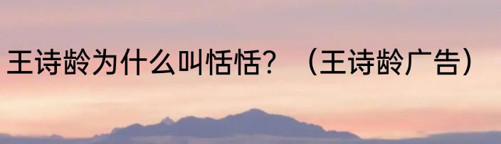 王诗龄为什么叫恬恬？（王诗龄广告）