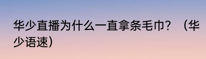 华少直播为什么一直拿条毛巾？（华少语速）