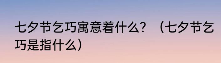 七夕节乞巧寓意着什么？（七夕节乞巧是指什么）