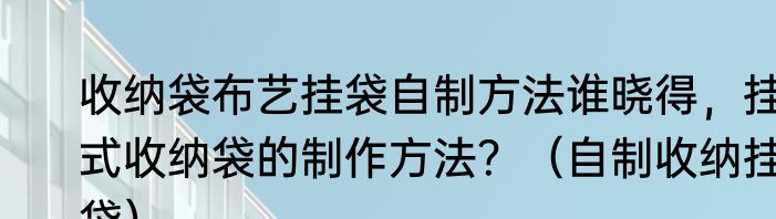 收纳袋布艺挂袋自制方法谁晓得，挂式收纳袋的制作方法？（自制收纳挂袋）