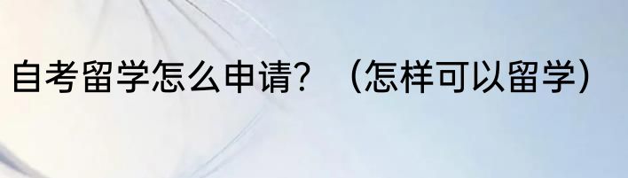 自考留学怎么申请？（怎样可以留学）
