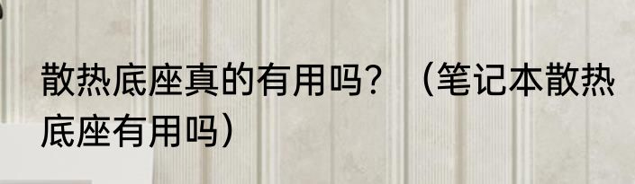 散热底座真的有用吗？（笔记本散热底座有用吗）