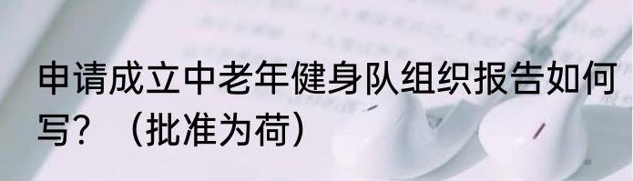 申请成立中老年健身队组织报告如何写？（批准为荷）