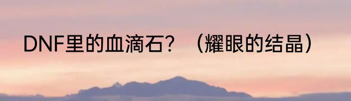 DNF里的血滴石？（耀眼的结晶）