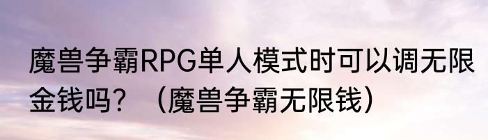 魔兽争霸RPG单人模式时可以调无限金钱吗？（魔兽争霸无限钱）
