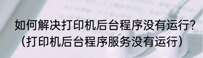 如何解决打印机后台程序没有运行？（打印机后台程序服务没有运行）
