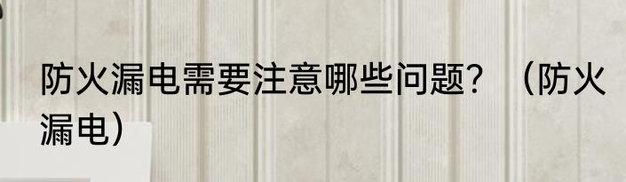 防火漏电需要注意哪些问题？（防火漏电）