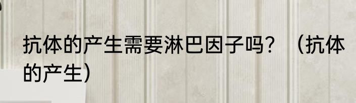 抗体的产生需要淋巴因子吗？（抗体的产生）