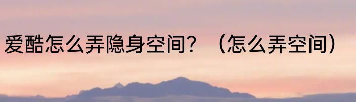 爱酷怎么弄隐身空间？（怎么弄空间）
