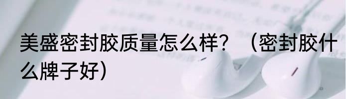 美盛密封胶质量怎么样？（密封胶什么牌子好）