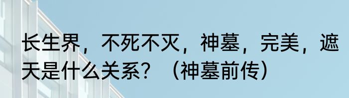 长生界，不死不灭，神墓，完美，遮天是什么关系？（神墓前传）