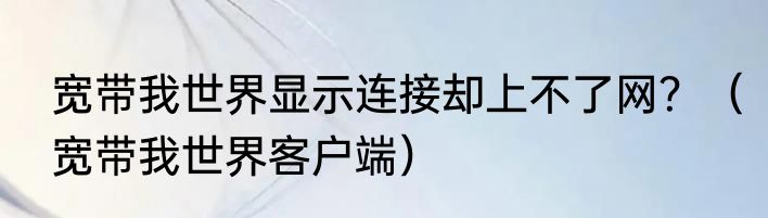宽带我世界显示连接却上不了网？（宽带我世界客户端）
