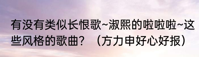 有没有类似长恨歌~淑熙的啦啦啦~这些风格的歌曲？（方力申好心好报）