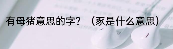 有母猪意思的字？（豖是什么意思）